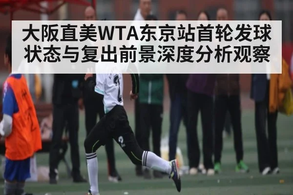 大阪直美WTA东京站首轮发球状态与复出前景深度分析观察