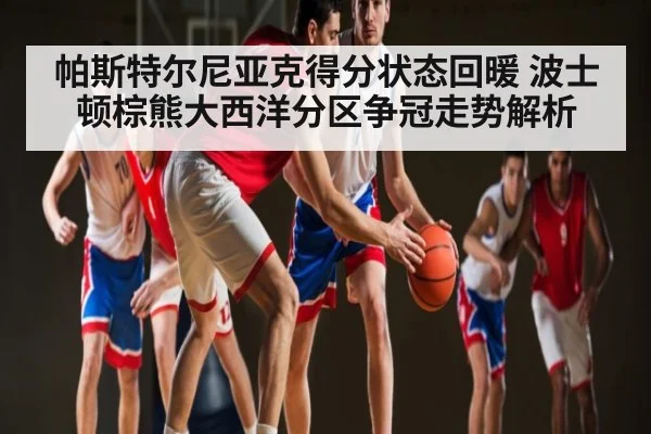 帕斯特尔尼亚克得分状态回暖 波士顿棕熊大西洋分区争冠走势解析