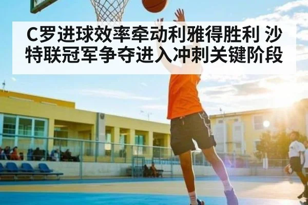 C罗进球效率牵动利雅得胜利 沙特联冠军争夺进入冲刺关键阶段