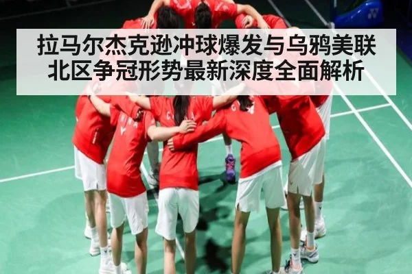 拉马尔杰克逊冲球爆发与乌鸦美联北区争冠形势最新深度全面解析