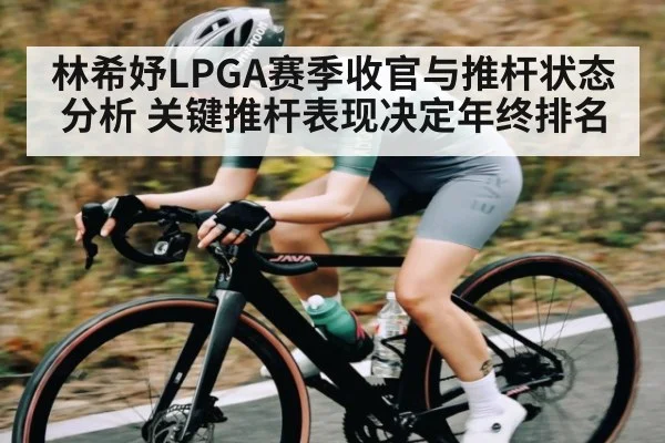 林希妤LPGA赛季收官与推杆状态分析 关键推杆表现决定年终排名