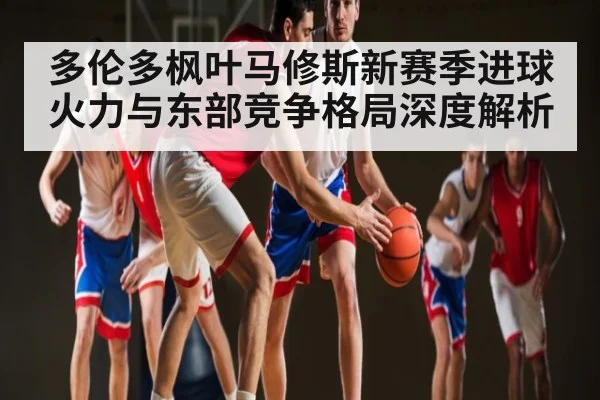 多伦多枫叶马修斯新赛季进球火力与东部竞争格局深度解析