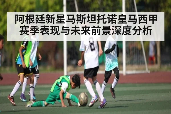 阿根廷新星马斯坦托诺皇马西甲赛季表现与未来前景深度分析